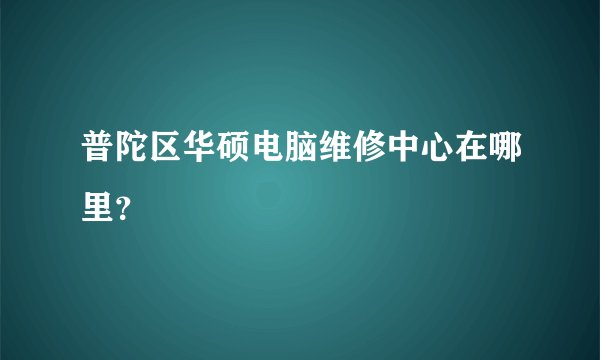 普陀区华硕电脑维修中心在哪里?