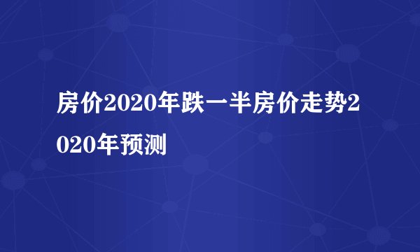 房价2020年跌一半房价走势2020年预测