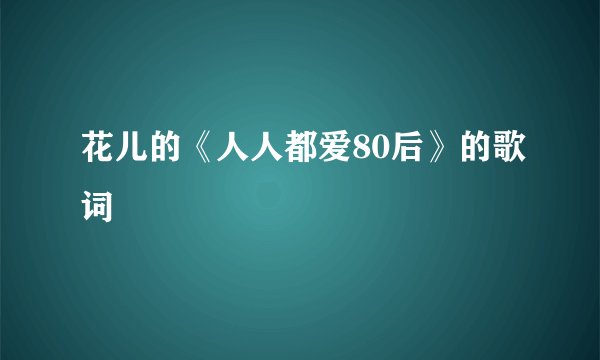 花儿的《人人都爱80后》的歌词