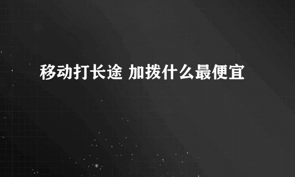 移动打长途 加拨什么最便宜
