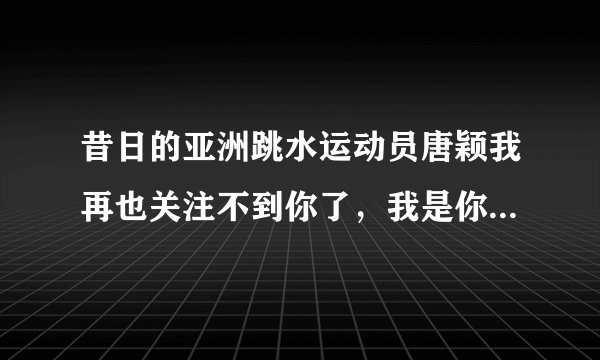 昔日的亚洲跳水运动员唐颖我再也关注不到你了，我是你的忠实粉丝，我想知道你现在咋样十年了，退役之后再