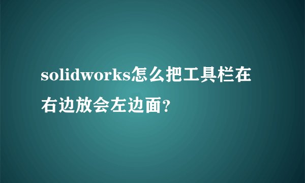 solidworks怎么把工具栏在右边放会左边面？