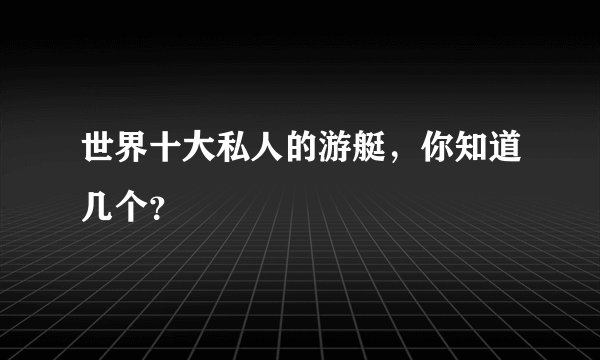 世界十大私人的游艇,你知道几个?