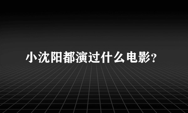 小沈阳都演过什么电影？