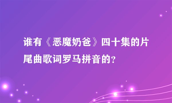谁有《恶魔奶爸》四十集的片尾曲歌词罗马拼音的?