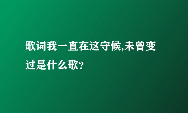 歌词我一直在这守候,未曾变过是什么歌?