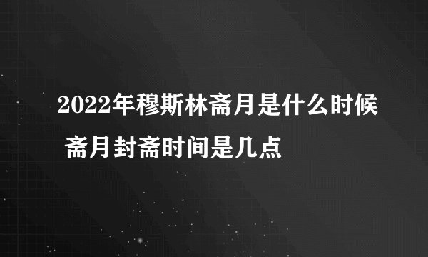 2022年穆斯林斋月是什么时候 斋月封斋时间是几点