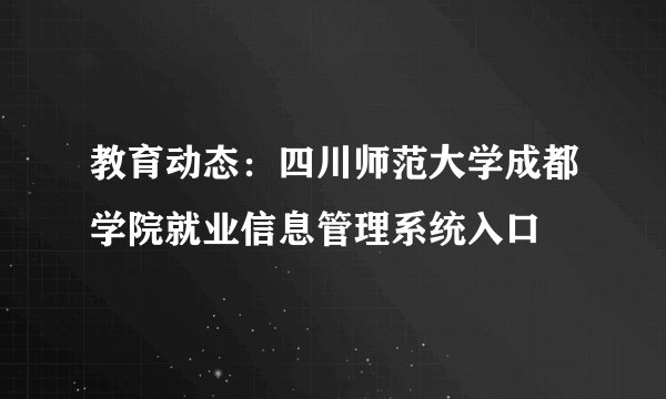 教育动态：四川师范大学成都学院就业信息管理系统入口
