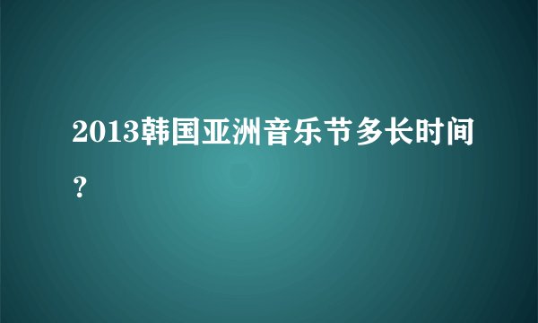 2013韩国亚洲音乐节多长时间？