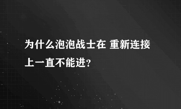 为什么泡泡战士在 重新连接上一直不能进？