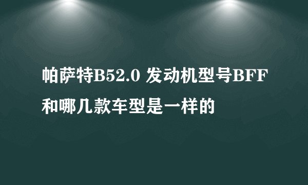 帕萨特B52.0 发动机型号BFF和哪几款车型是一样的