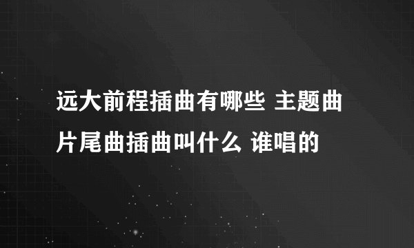 远大前程插曲有哪些 主题曲片尾曲插曲叫什么 谁唱的