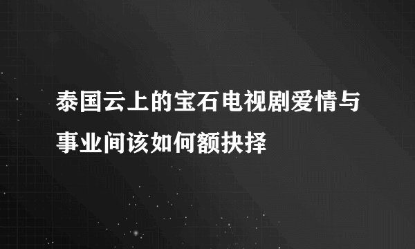 泰国云上的宝石电视剧爱情与事业间该如何额抉择
