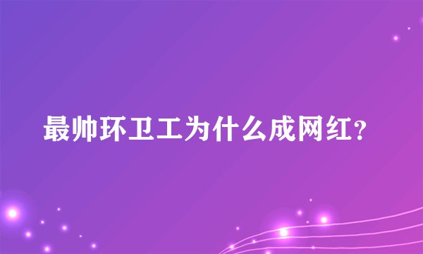最帅环卫工为什么成网红？
