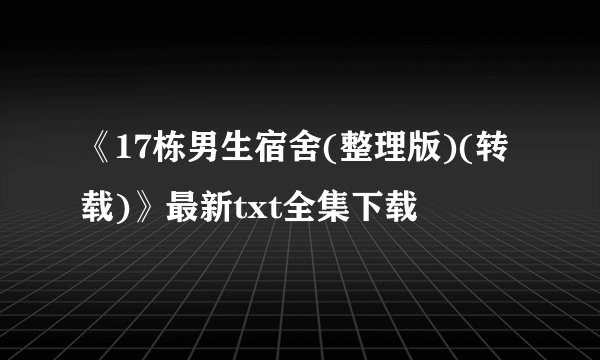 《17栋男生宿舍(整理版)(转载)》最新txt全集下载