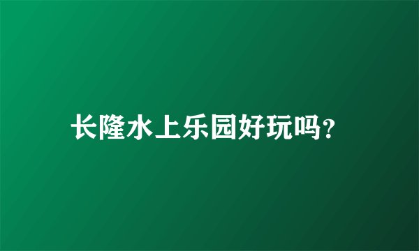 长隆水上乐园好玩吗？