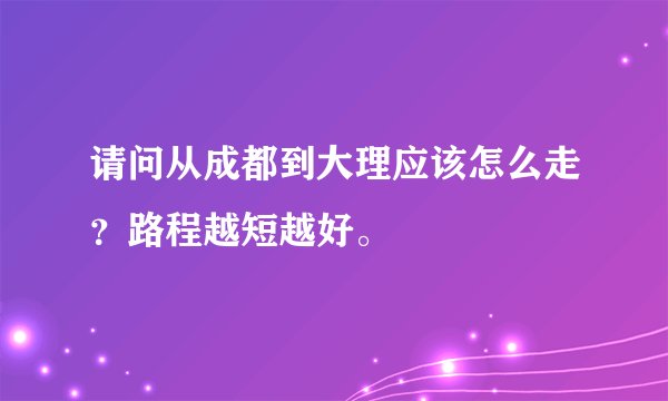 请问从成都到大理应该怎么走？路程越短越好。