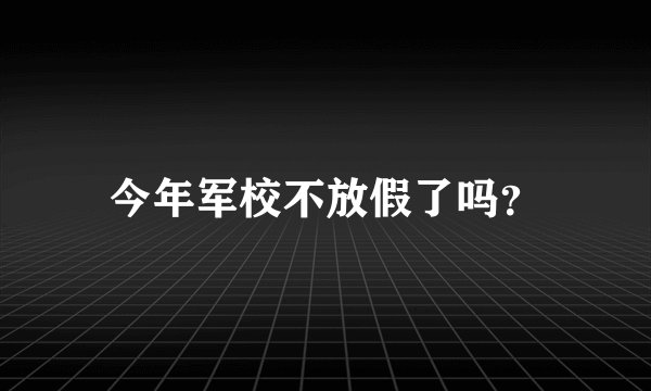 今年军校不放假了吗？