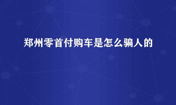 郑州零首付购车是怎么骗人的
