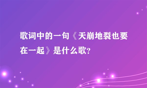 歌词中的一句《天崩地裂也要在一起》是什么歌?