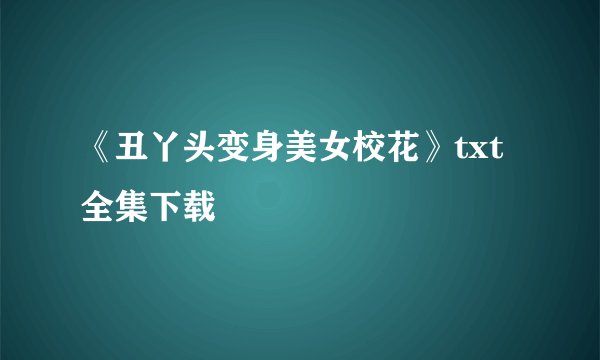 《丑丫头变身美女校花》txt全集下载