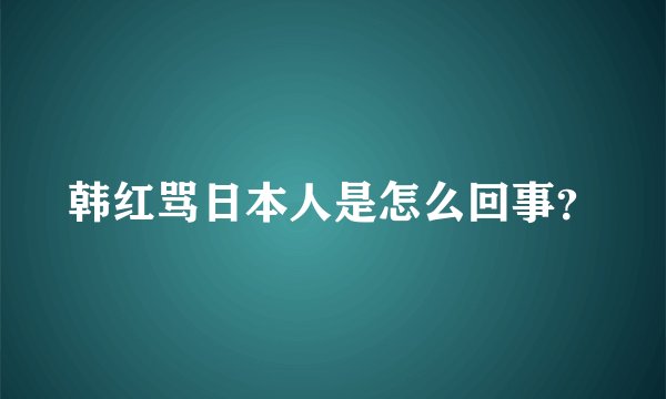 韩红骂日本人是怎么回事?