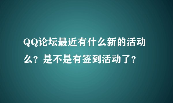QQ论坛最近有什么新的活动么？是不是有签到活动了？