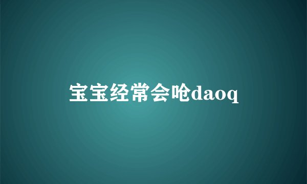 宝宝经常会呛daoq