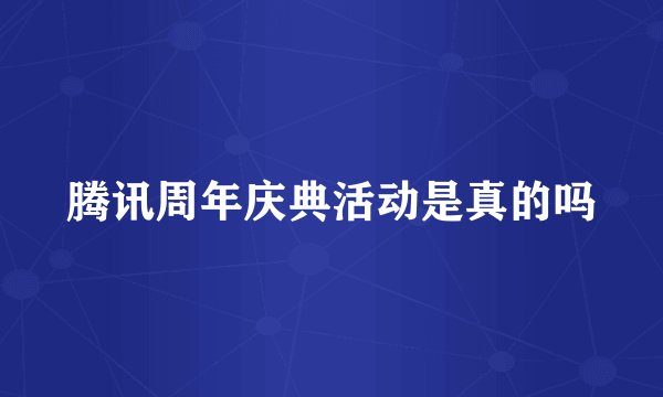 腾讯周年庆典活动是真的吗