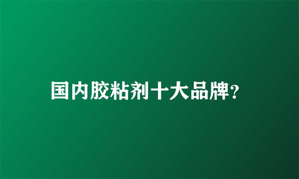 国内胶粘剂十大品牌？