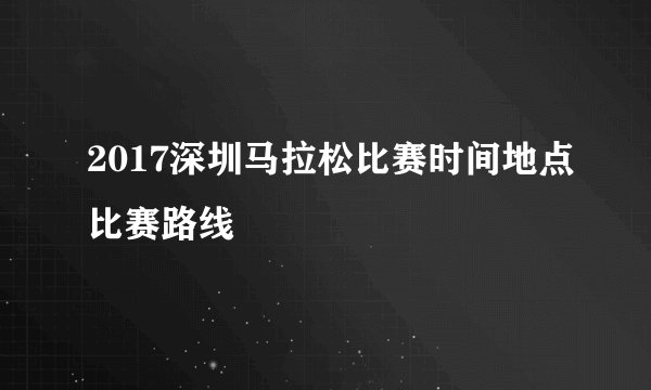2017深圳马拉松比赛时间地点比赛路线