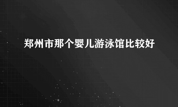 郑州市那个婴儿游泳馆比较好