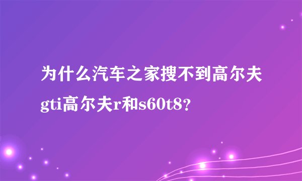 为什么汽车之家搜不到高尔夫gti高尔夫r和s60t8？