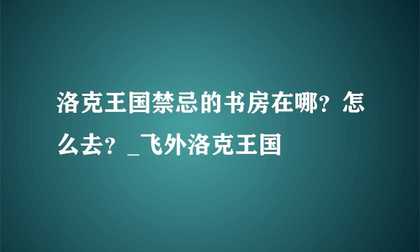 洛克王国禁忌的书房在哪?怎么去?_飞外洛克王国