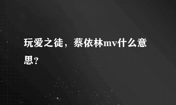 玩爱之徒,蔡依林mv什么意思?