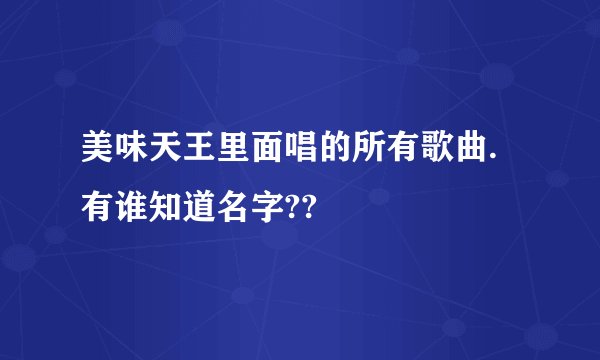 美味天王里面唱的所有歌曲.有谁知道名字??