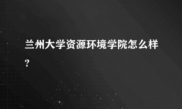 兰州大学资源环境学院怎么样？