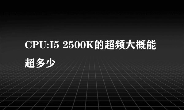 CPU:I5 2500K的超频大概能超多少