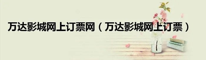 万达影城网上订票网（万达影城网上订票）