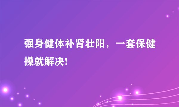 强身健体补肾壮阳，一套保健操就解决!