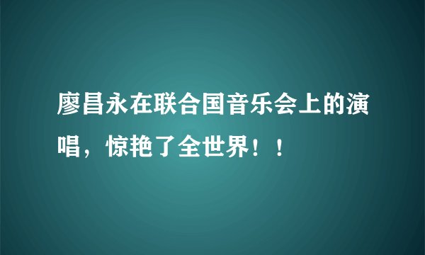 廖昌永在联合国音乐会上的演唱,惊艳了全世界!!
