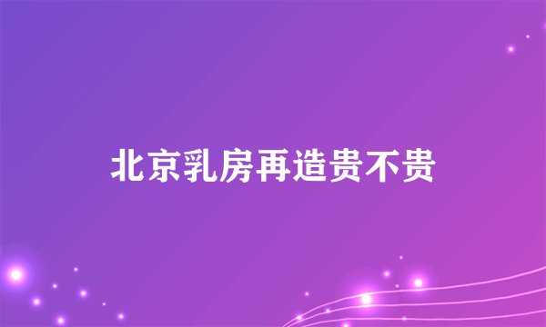 北京乳房再造贵不贵
