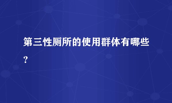 第三性厕所的使用群体有哪些？