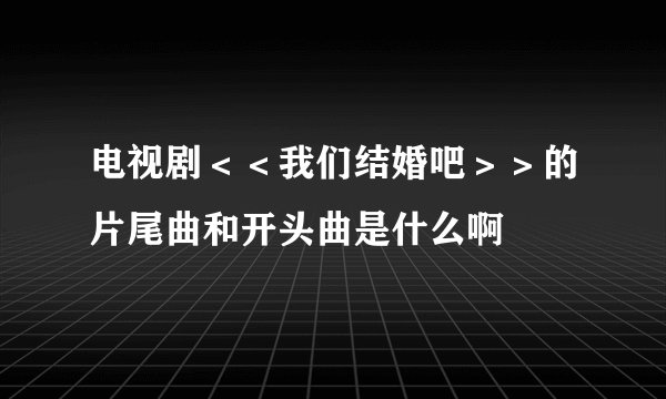 电视剧＜＜我们结婚吧＞＞的片尾曲和开头曲是什么啊