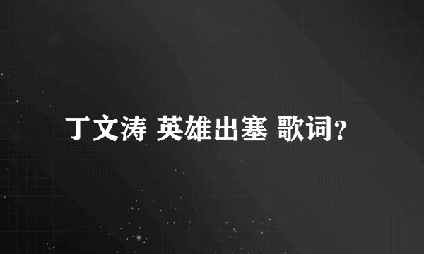丁文涛 英雄出塞 歌词?