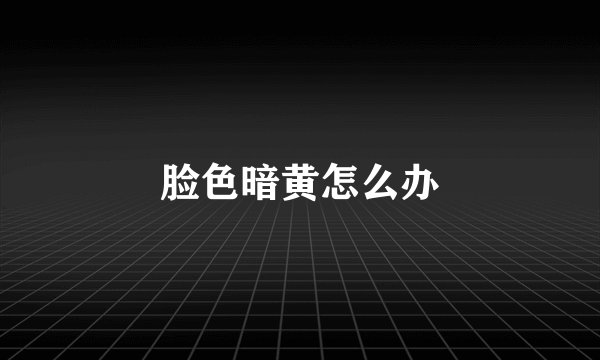 脸色暗黄怎么办