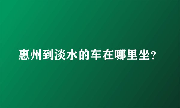惠州到淡水的车在哪里坐?