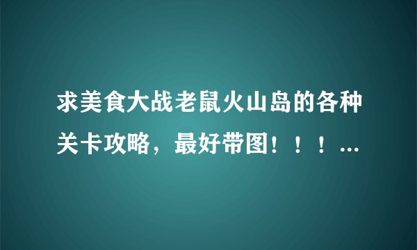求美食大战老鼠火山岛的各种关卡攻略，最好带图！！！急急急！！！