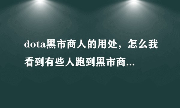 dota黑市商人的用处,怎么我看到有些人跑到黑市商人旁边然后,身上的光就跟站在生命之泉旁边似地,怎么弄