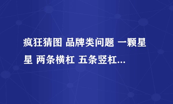 疯狂猜图 品牌类问题 一颗星星 两条横杠 五条竖杠 叫吉什么？？？